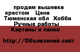 продам вышевка крестом › Цена ­ 19 000 - Тюменская обл. Хобби. Ручные работы » Картины и панно   